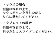 【マウスの場合】指輪の写真の上で、マウスボタンを押しながら左右に動かしてください。【タブレットの場合】指輪の写真の上で、指で左右にスワイプしてください。